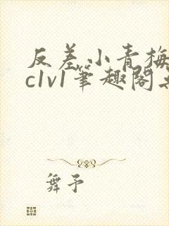 反差小青梅不经c1v1笔趣阁无弹窗