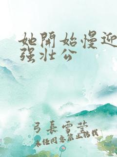 她开始慢迎迎合强壮公