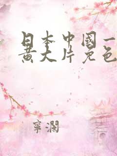 日本中国一级特黄大片免色