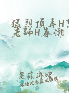 猛烈顶弄H禁欲老师H春潮