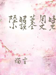 陆昭菱周时阅的小说全文免费阅读
