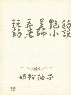 玩弄美艳的高贵的老师小说