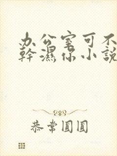 办公室可不可以干湿你小说