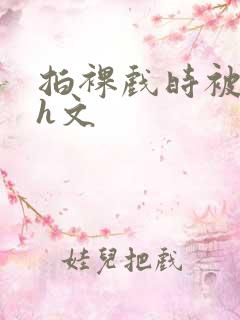 拍裸戏时被c哭h文