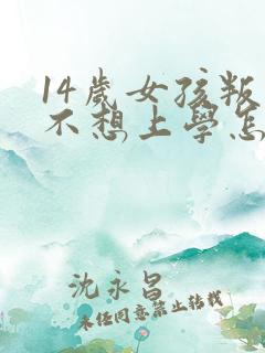14岁女孩叛逆不想上学怎么办