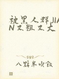 被黑人群JIAN又粗又大