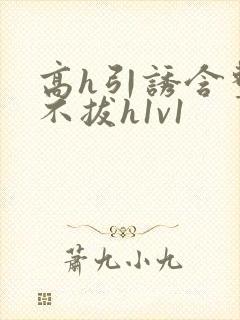 高h引诱含整夜不拔h1v1