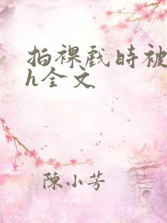 拍裸戏时被c了h全文
