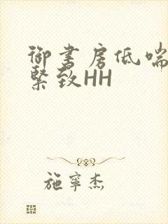 御书房低喘耸动紧致HH