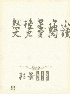 然后是你小说全文免费阅读无弹窗
