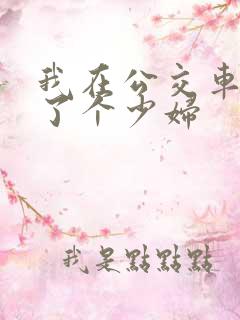 我在公交车上插了个少妇