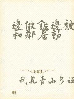 边做饭边被躁我和邻居动