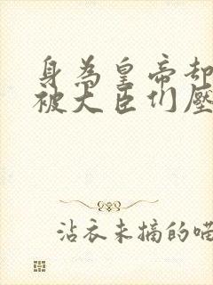 身为皇帝却每天被大臣们压