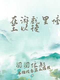 在游戏里傍上野王以后