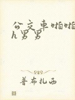 公交车啪啪嗯啊h男男