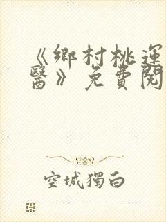 《乡村桃运小神医》免费阅读