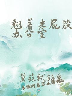 翘着光屁股趴在办公室