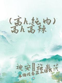 (高h,纯肉)高h高辣