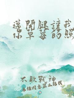 迈开腿让我看看你草莓的照片