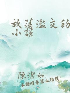 放荡滥交的辣文小说