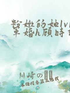 粉嫩的她1v1军婚h顾时视频