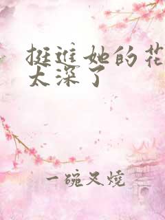 挺进她的花苞啊太深了