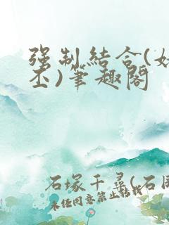 强制结合(姥啬丕)笔趣阁