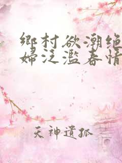 乡村欲潮绝色村妇泛滥春情