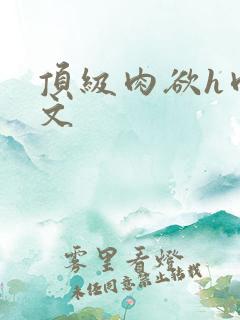 顶级肉欲h肉辣文