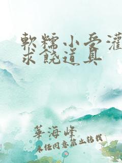 软糯小受灌满哭求饶道具