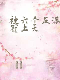 被六个反派爸爸宠上天