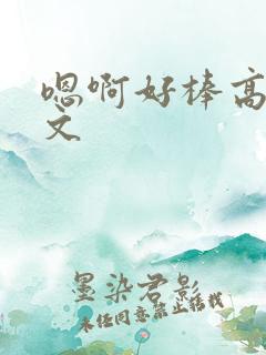 嗯啊好棒高h辣文
