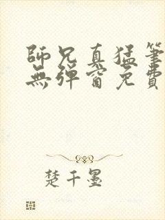 师兄真猛笔趣阁无弹窗免费阅读