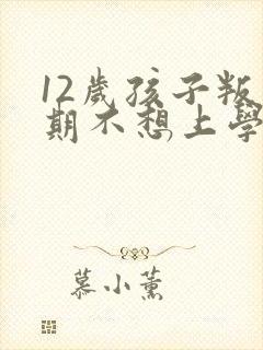 12岁孩子叛逆期不想上学了咋办
