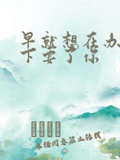 早就想在办公桌下要了你