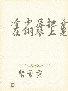 冷少辰把童若放在钢琴上是哪章