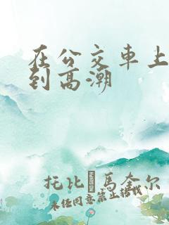 在公交车上被摸到高潮