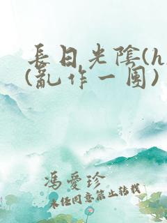 长日光阴(h)(乱作一团)