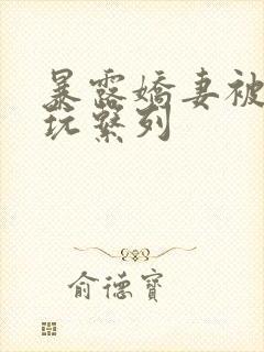 暴露娇妻被别人玩系列