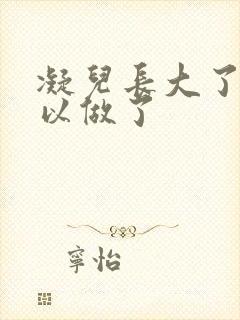 凝儿长大了 可以做了