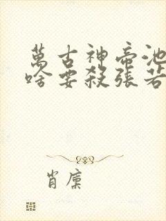 万古神帝池瑶为啥要杀张若尘