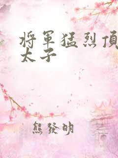 将军猛烈顶弄h太子