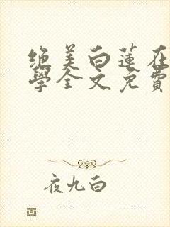 绝美白莲在线教学全文免费阅读无弹窗