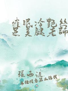 催眠冷艳丝袜赤足美腿老师