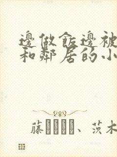 边做饭边被躁我和邻居的小说