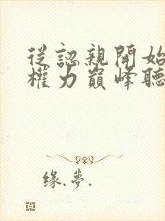 从认亲开始踏上权力巅峰听书网有声小说
