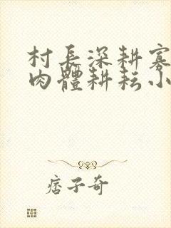 村长深耕寡妇的肉体耕耘小说