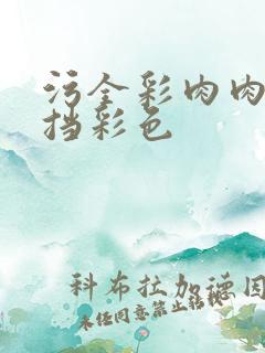 污全彩肉肉无遮挡彩色