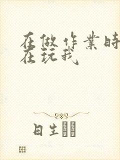 在做作业时爸爸在玩我