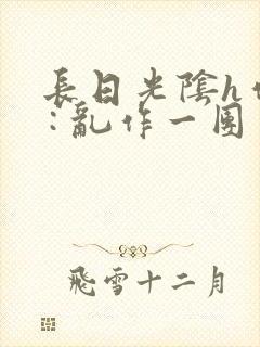 长日光阴h作者 : 乱作一团